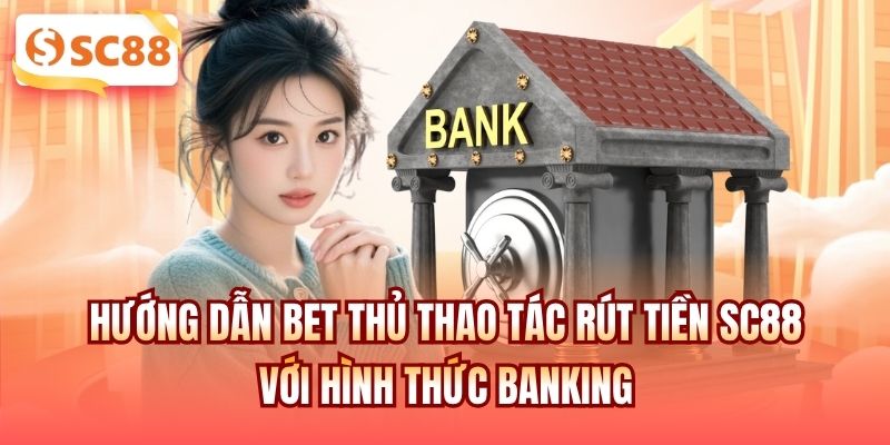 Hướng dẫn bet thủ thao tác rút tiền SC88 với hình thức banking