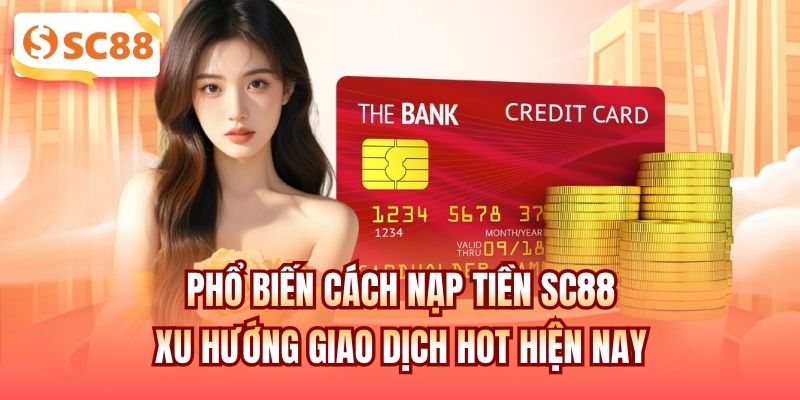 Phổ biến cách nạp tiền SC88 - xu hướng giao dịch hot hiện nay